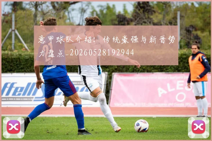 意甲球队介绍:传统豪强与新晋势力盘点_20260528192944