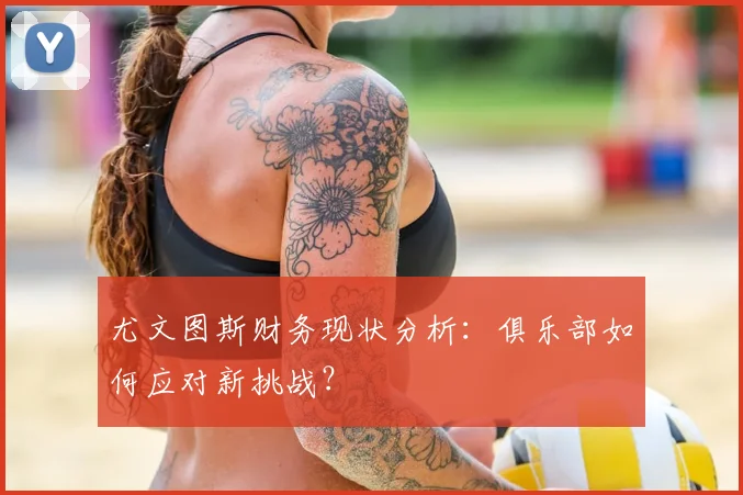 尤文图斯财务现状分析:俱乐部如何应对新挑战?