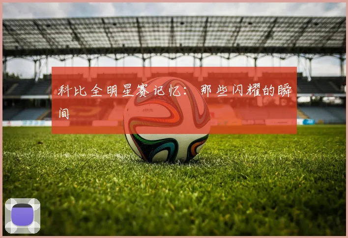 科比全明星赛记忆：那些闪耀的瞬间