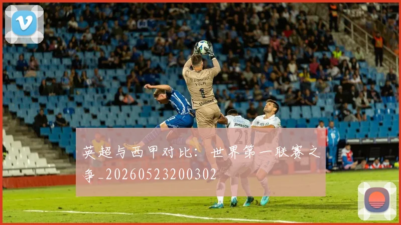 英超与西甲对比:世界第一联赛之争_20260523200302