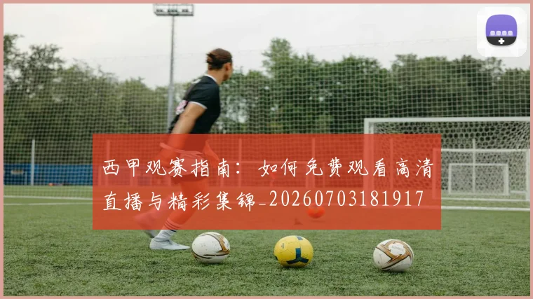 西甲观赛指南：如何免费观看高清直播与精彩集锦_20260703181917