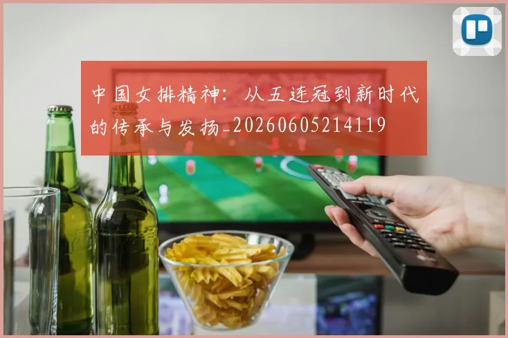 中国女排精神：从五连冠到新时代的传承与发扬_20260605214119