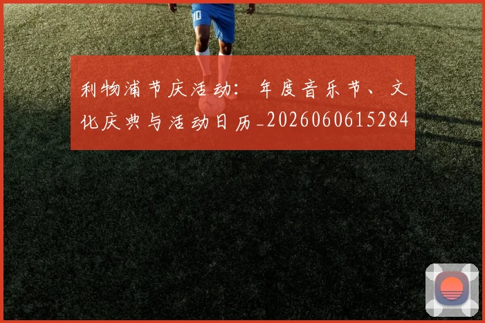 利物浦节庆活动:年度音乐节、文化庆典与活动日历_20260606152847