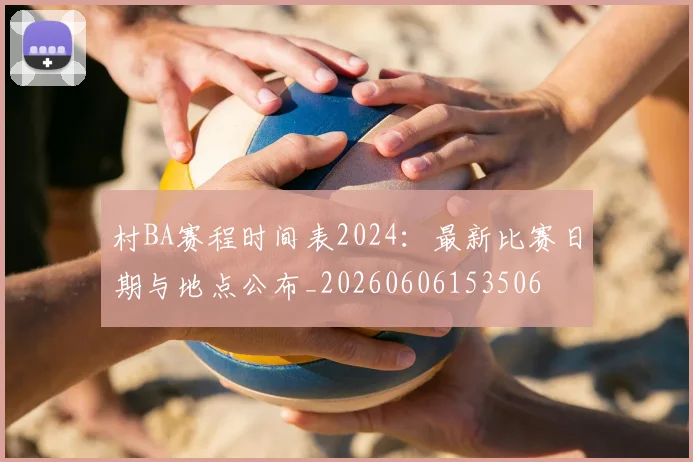 村BA赛程时间表2024：最新比赛日期与地点公布_20260606153506