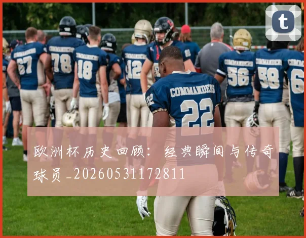 欧洲杯历史回顾:经典瞬间与传奇球员_20260531172811