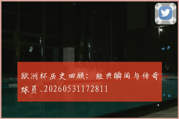 欧洲杯历史回顾：经典瞬间与传奇球员_20260531172811