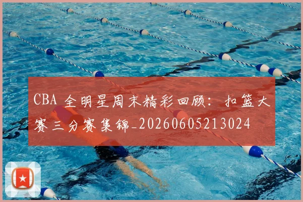 CBA 全明星周末精彩回顾：扣篮大赛三分赛集锦_20260605213024