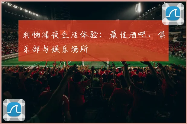 利物浦夜生活体验：最佳酒吧、俱乐部与娱乐场所