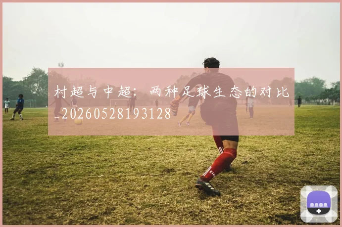 村超与中超：两种足球生态的对比_20260528193128