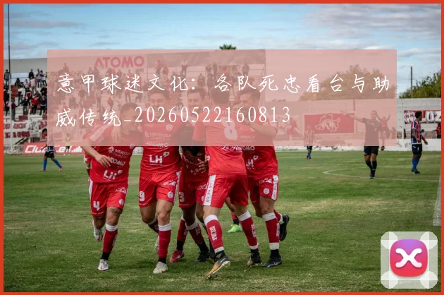 意甲球迷文化：各队死忠看台与助威传统_20260522160813