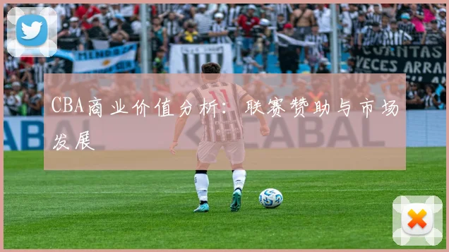 CBA商业价值分析:联赛赞助与市场发展
