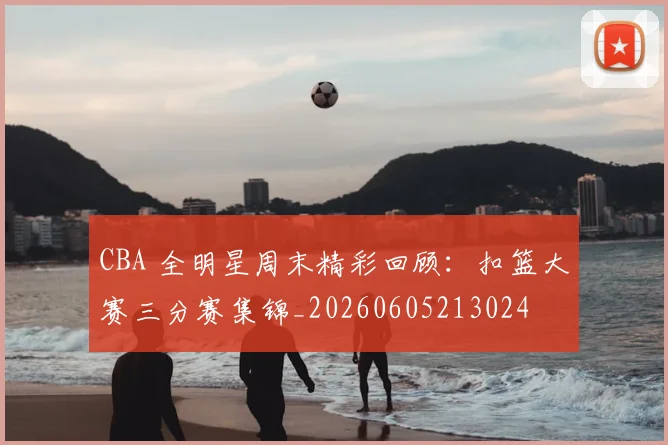 CBA 全明星周末精彩回顾:扣篮大赛三分赛集锦_20260605213024