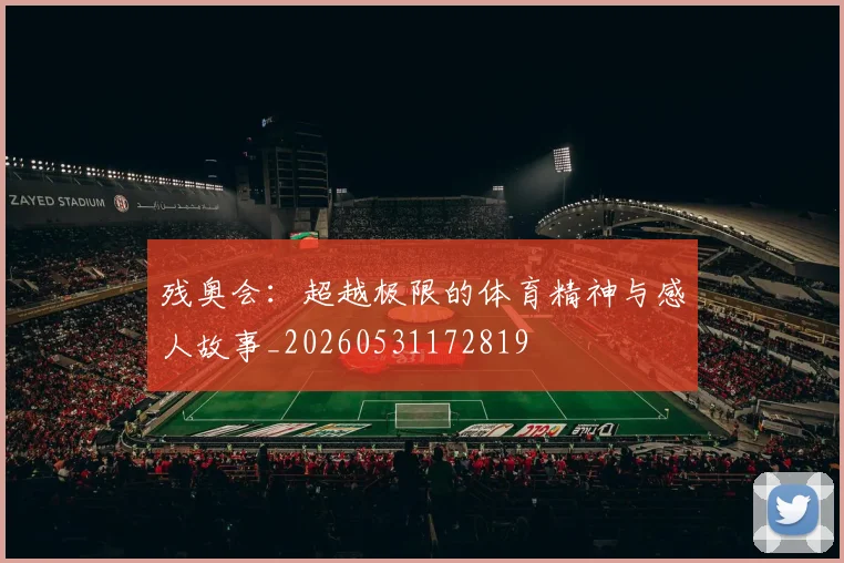 残奥会：超越极限的体育精神与感人故事_20260531172819