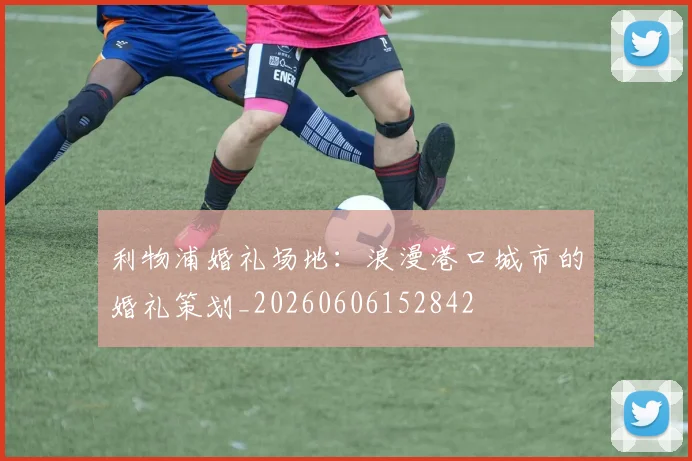 利物浦婚礼场地：浪漫港口城市的婚礼策划_20260606152842