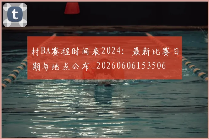村BA赛程时间表2024:最新比赛日期与地点公布_20260606153506