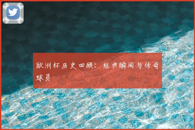 欧洲杯历史回顾：经典瞬间与传奇球员