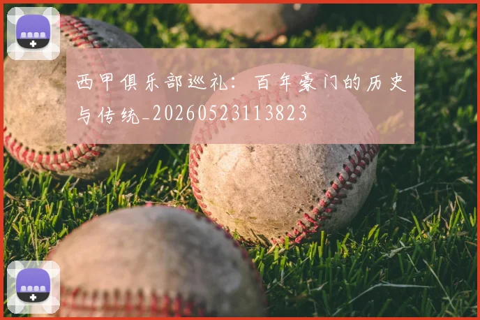 西甲俱乐部巡礼：百年豪门的历史与传统_20260523113823