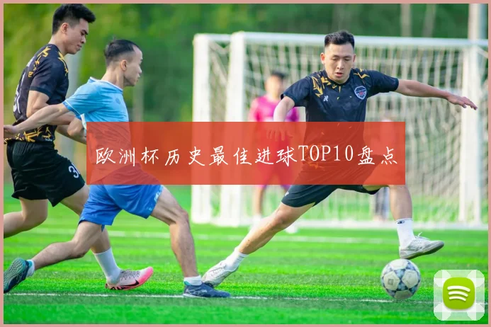 欧洲杯历史最佳进球TOP10盘点