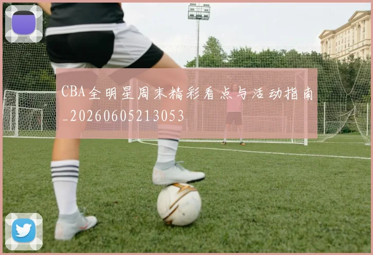CBA全明星周末精彩看点与活动指南_20260605213053