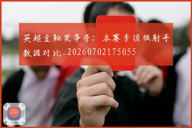英超金靴奖争夺：本赛季顶级射手数据对比_20260702175055
