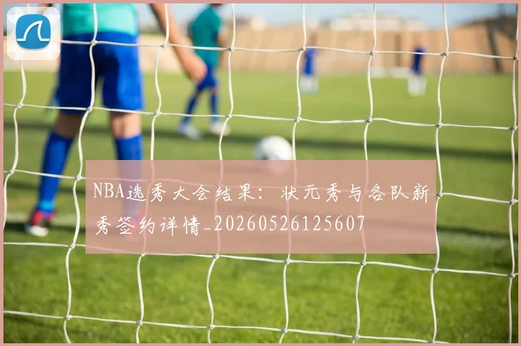 NBA选秀大会结果:状元秀与各队新秀签约详情_20260526125607