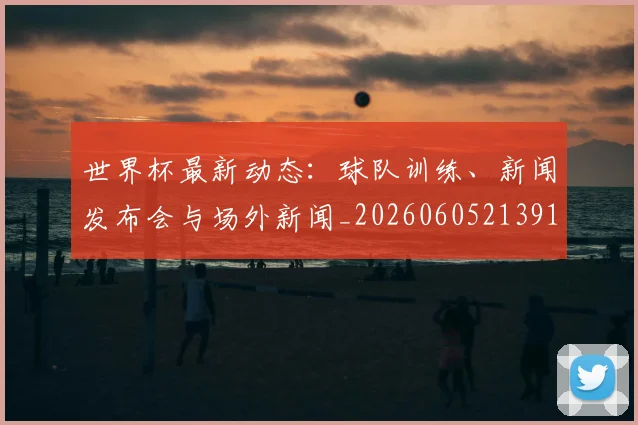 世界杯最新动态：球队训练、新闻发布会与场外新闻_20260605213914
