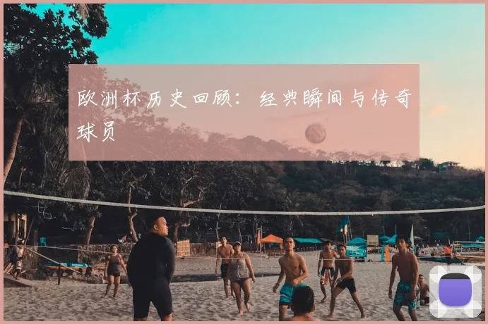 欧洲杯历史回顾:经典瞬间与传奇球员