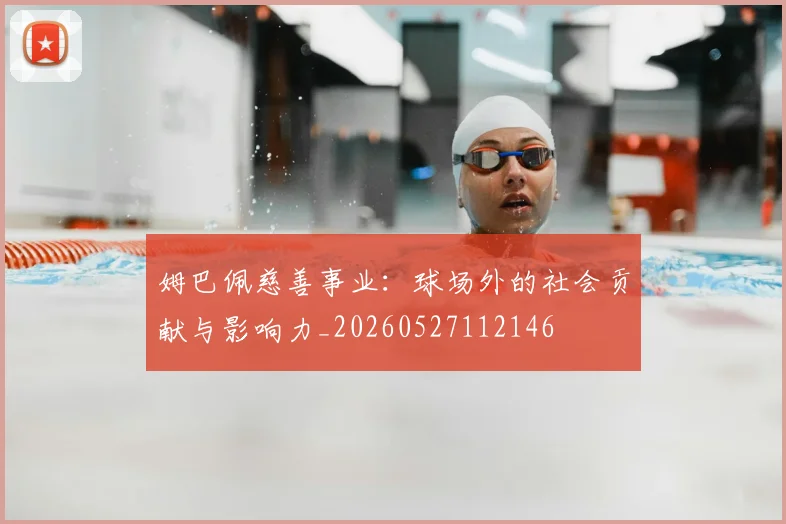姆巴佩慈善事业:球场外的社会贡献与影响力_20260527112146