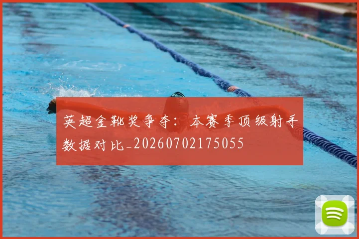英超金靴奖争夺:本赛季顶级射手数据对比_20260702175055