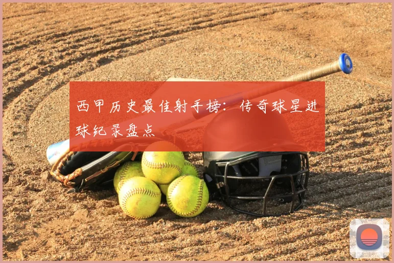 西甲历史最佳射手榜：传奇球星进球纪录盘点