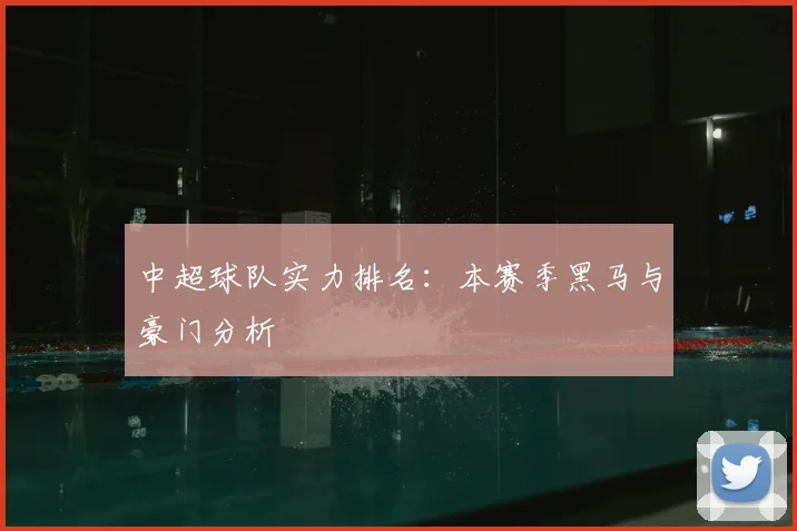 中超球队实力排名：本赛季黑马与豪门分析