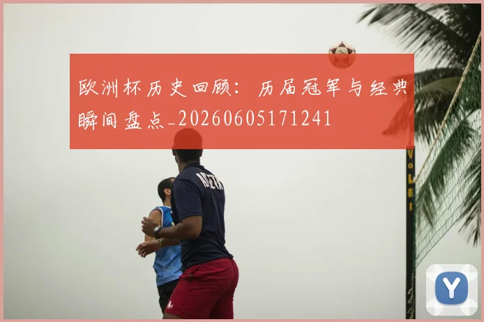 欧洲杯历史回顾：历届冠军与经典瞬间盘点_20260605171241