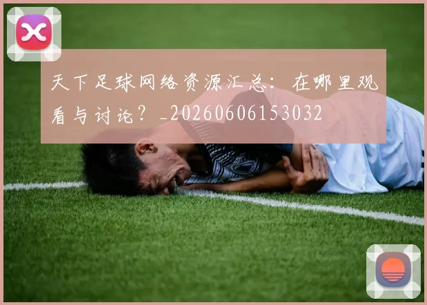 天下足球网络资源汇总：在哪里观看与讨论？_20260606153032