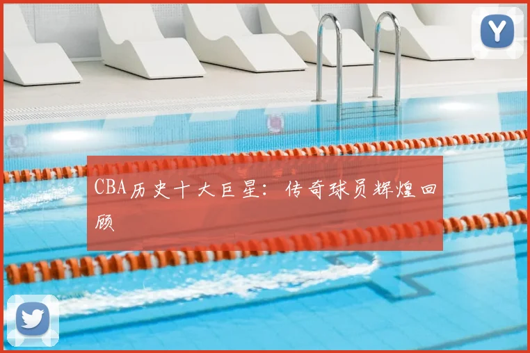 CBA历史十大巨星：传奇球员辉煌回顾