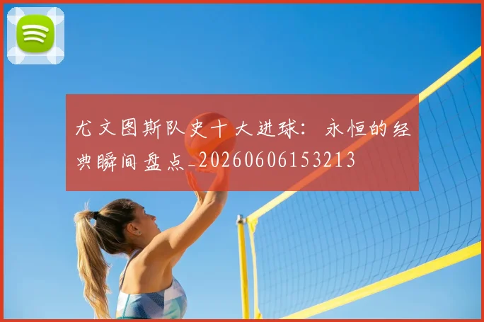 尤文图斯队史十大进球：永恒的经典瞬间盘点_20260606153213