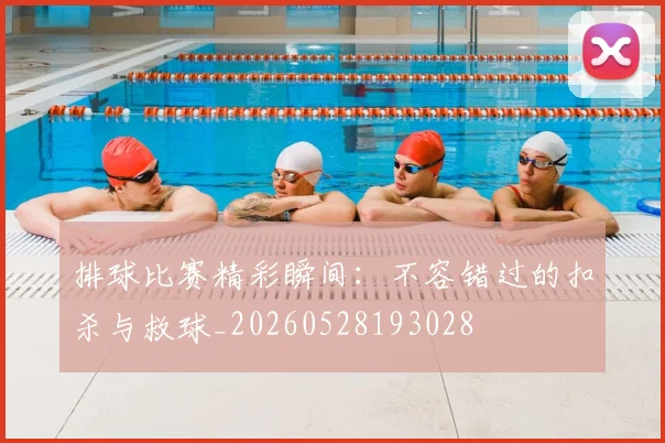排球比赛精彩瞬间：不容错过的扣杀与救球_20260528193028