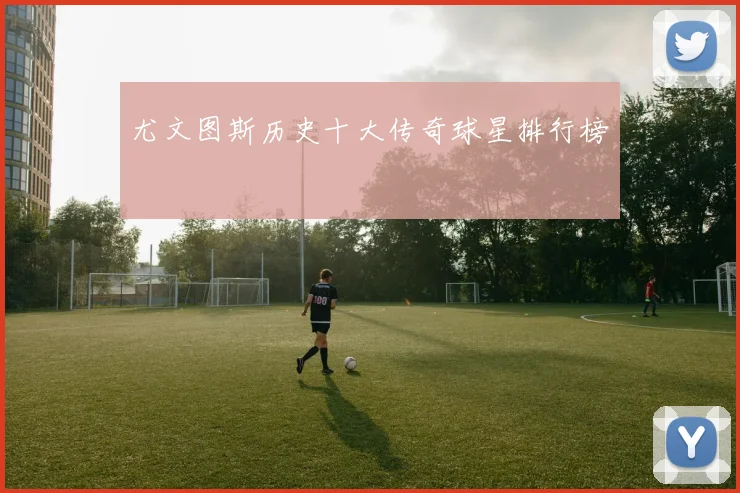 尤文图斯历史十大传奇球星排行榜