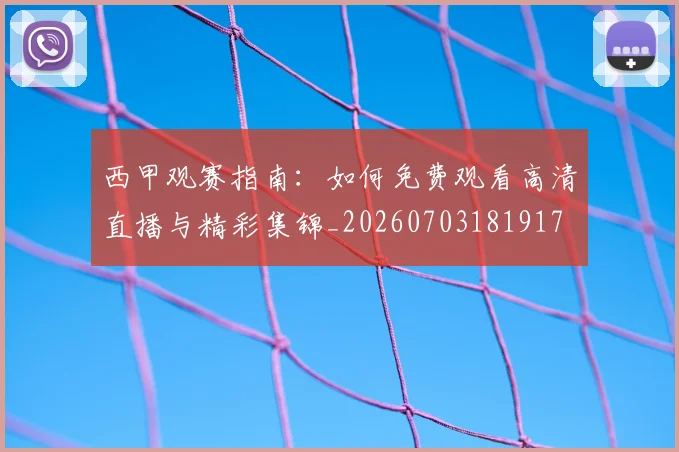 西甲观赛指南：如何免费观看高清直播与精彩集锦_20260703181917