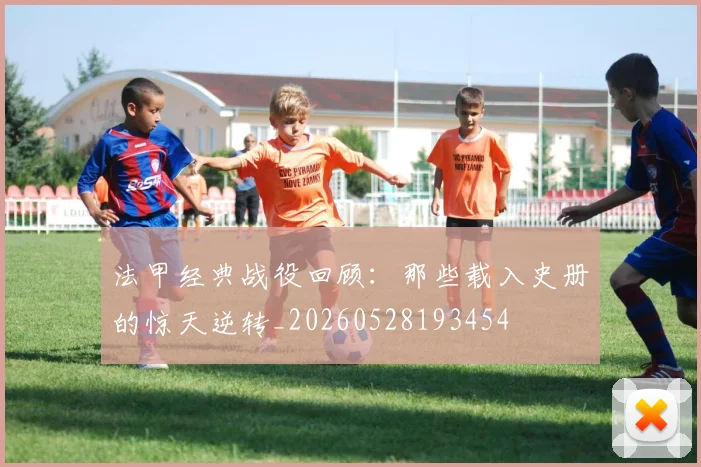 法甲经典战役回顾：那些载入史册的惊天逆转_20260528193454
